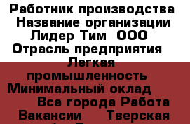 Работник производства › Название организации ­ Лидер Тим, ООО › Отрасль предприятия ­ Легкая промышленность › Минимальный оклад ­ 27 000 - Все города Работа » Вакансии   . Тверская обл.,Торжок г.